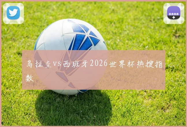 乌拉圭vs西班牙2026世界杯热搜指数