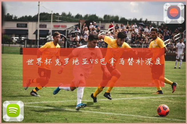 世界杯克罗地亚vs巴拿马替补深度