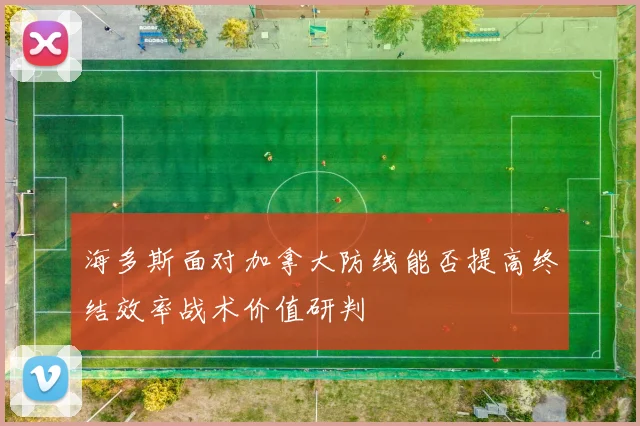 海多斯面对加拿大防线能否提高终结效率战术价值研判