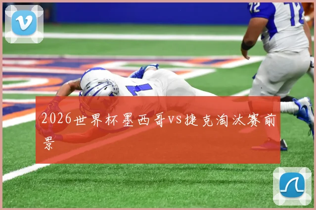 2026世界杯墨西哥vs捷克淘汰赛前景