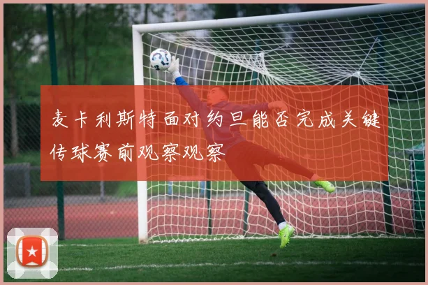 麦卡利斯特面对约旦能否完成关键传球赛前观察观察