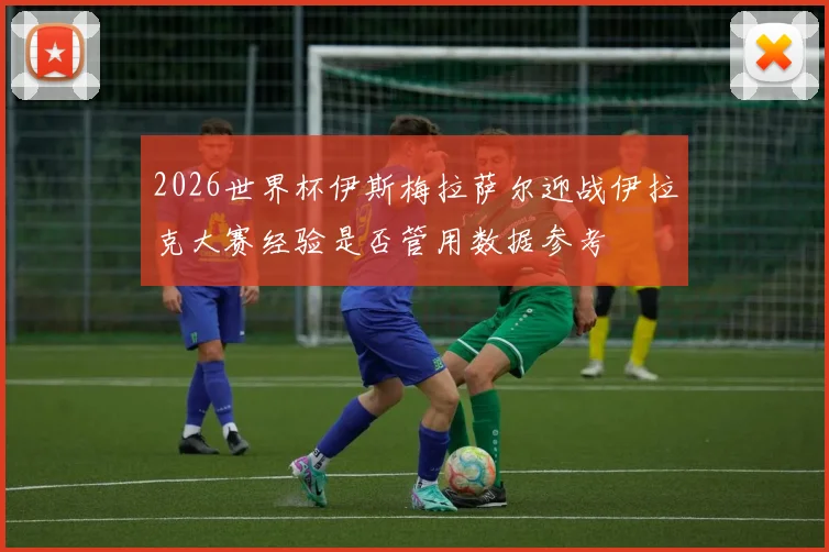 2026世界杯伊斯梅拉萨尔迎战伊拉克大赛经验是否管用数据参考