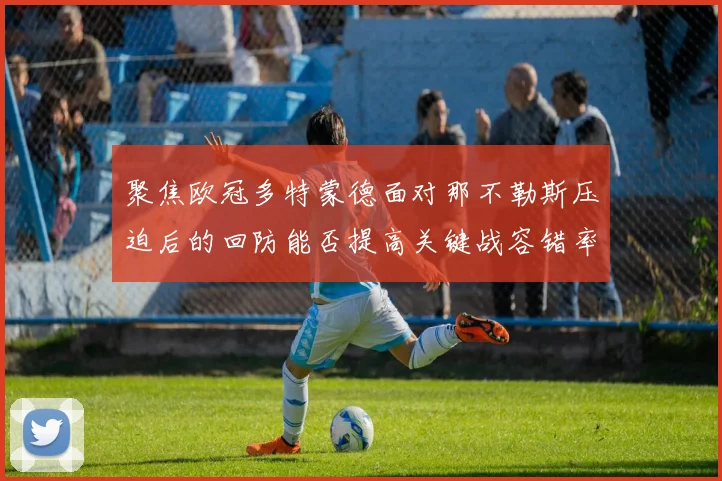 聚焦欧冠多特蒙德面对那不勒斯压迫后的回防能否提高关键战容错率