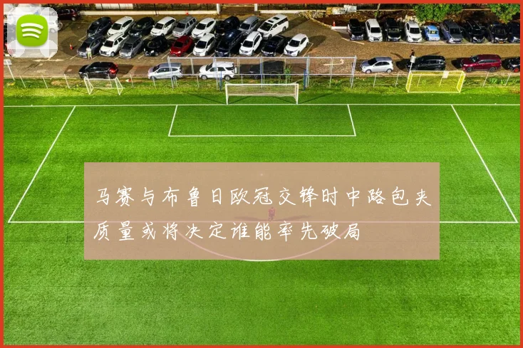 马赛与布鲁日欧冠交锋时中路包夹质量或将决定谁能率先破局
