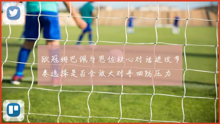 欧冠姆巴佩与恩佐核心对话进攻节奏选择是否会放大对手回防压力