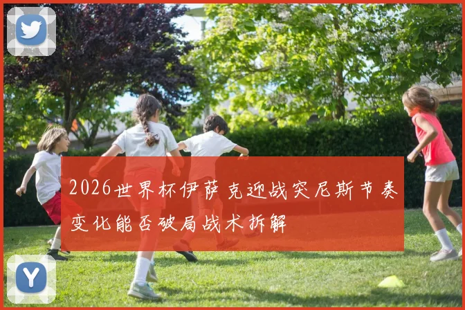 2026世界杯伊萨克迎战突尼斯节奏变化能否破局战术拆解