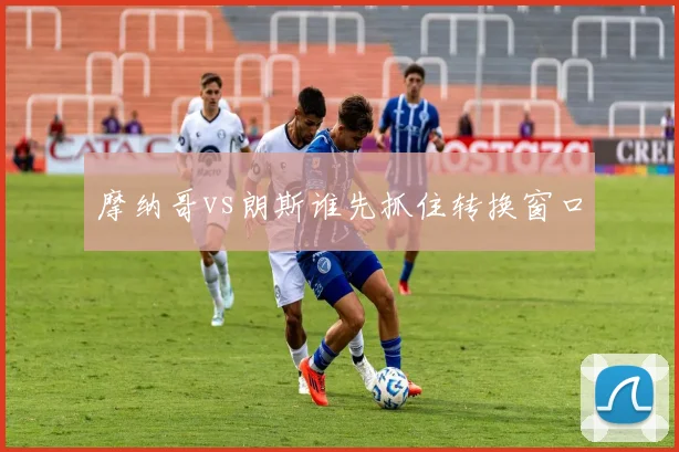 摩纳哥vs朗斯谁先抓住转换窗口