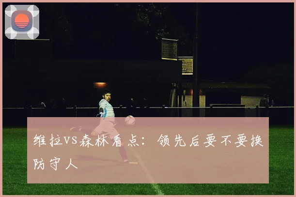 维拉vs森林看点:领先后要不要换防守人