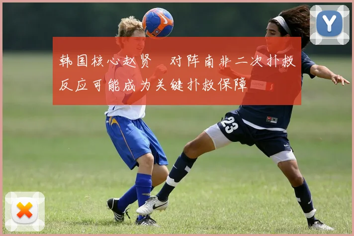 韩国核心赵贤祐对阵南非二次扑救反应可能成为关键扑救保障