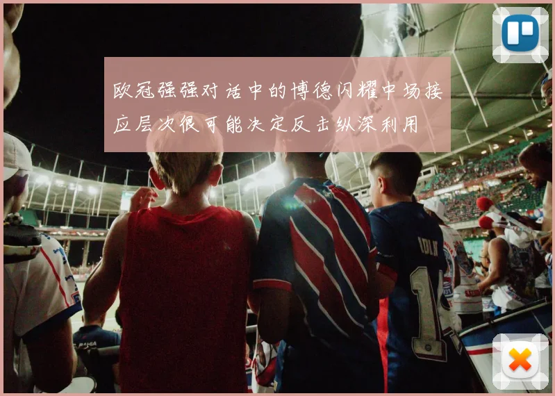 欧冠强强对话中的博德闪耀中场接应层次很可能决定反击纵深利用