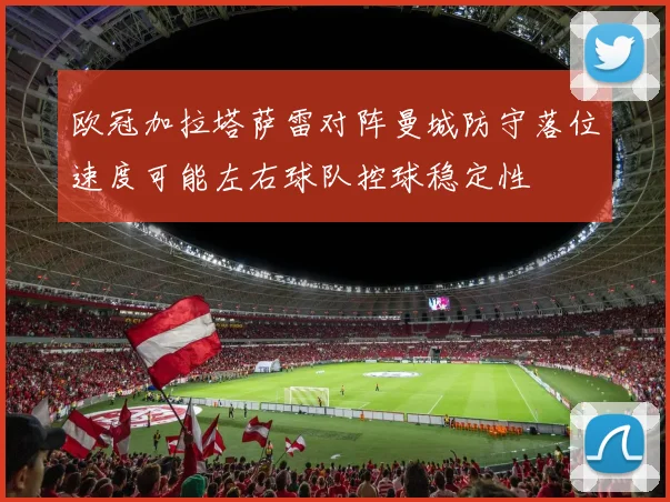 欧冠加拉塔萨雷对阵曼城防守落位速度可能左右球队控球稳定性
