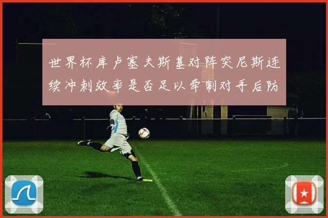 世界杯库卢塞夫斯基对阵突尼斯连续冲刺效率是否足以牵制对手后防