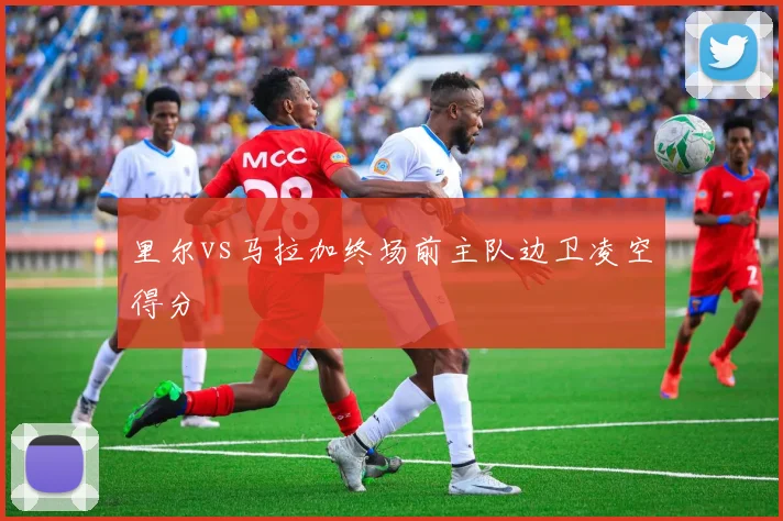 里尔vs马拉加终场前主队边卫凌空得分