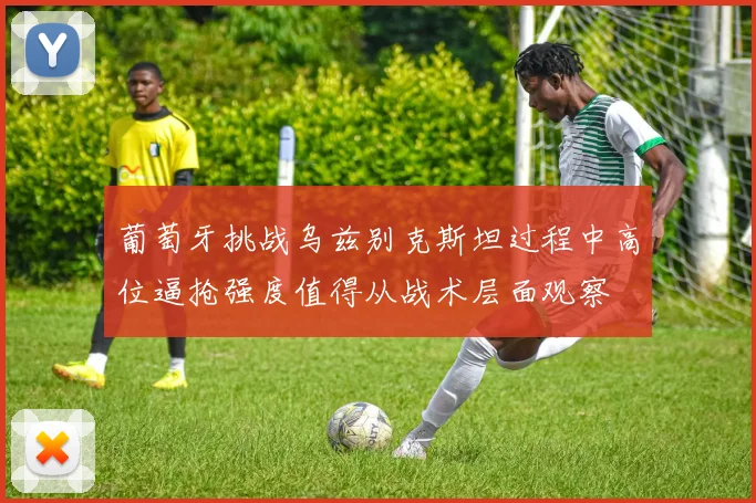 葡萄牙挑战乌兹别克斯坦过程中高位逼抢强度值得从战术层面观察