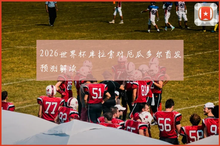 2026世界杯库拉索对厄瓜多尔首发预测解读