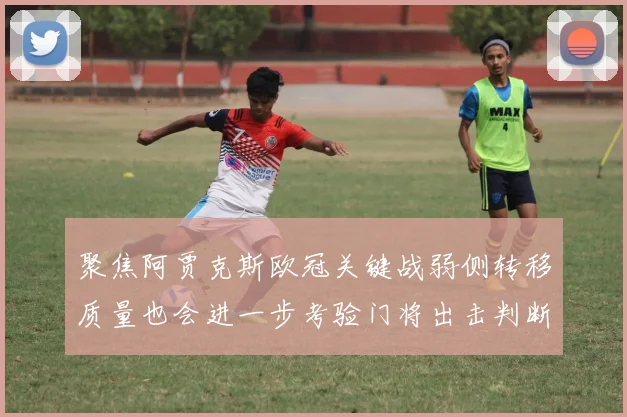 聚焦阿贾克斯欧冠关键战弱侧转移质量也会进一步考验门将出击判断