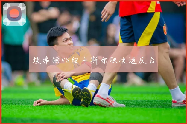 埃弗顿vs纽卡斯尔联快速反击