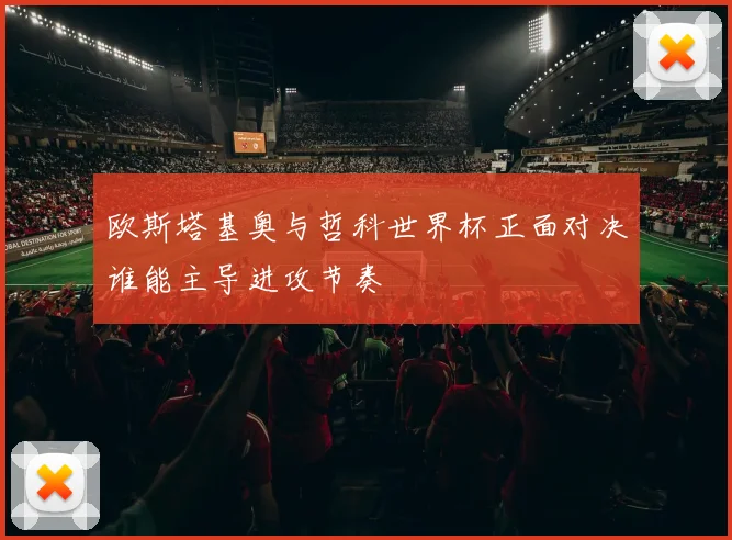 欧斯塔基奥与哲科世界杯正面对决谁能主导进攻节奏