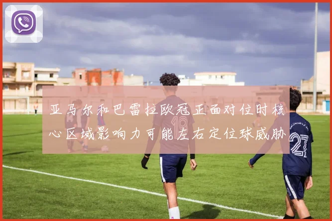 亚马尔和巴雷拉欧冠正面对位时核心区域影响力可能左右定位球威胁