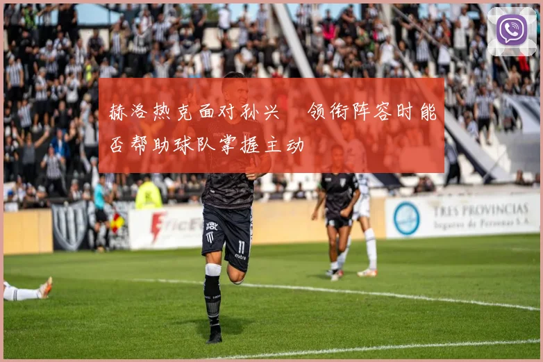 赫洛热克面对孙兴慜领衔阵容时能否帮助球队掌握主动