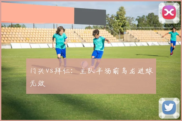 门兴vs拜仁:主队半场前乌龙进球无效