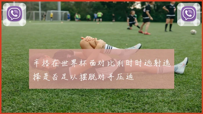 辛格在世界杯面对比利时时远射选择是否足以摆脱对手压迫