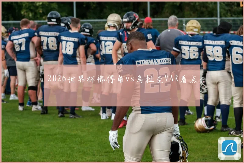 2026世界杯佛得角vs乌拉圭VAR看点
