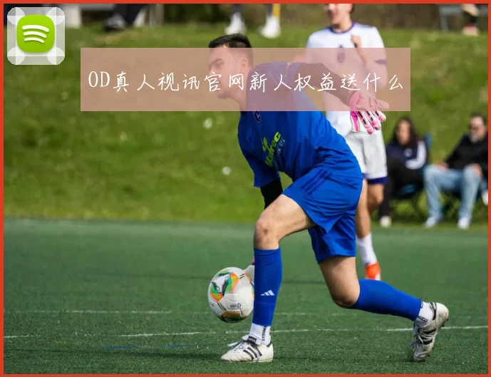 OD真人视讯官网新人权益送什么