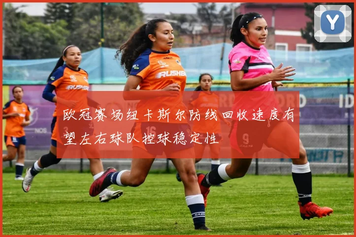 欧冠赛场纽卡斯尔防线回收速度有望左右球队控球稳定性