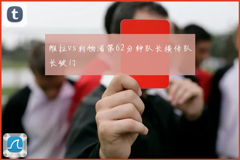 维拉vs利物浦第62分钟队长横传队长破门