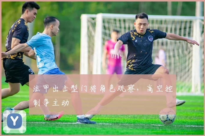 法甲出击型门将角色观察，高空控制争主动