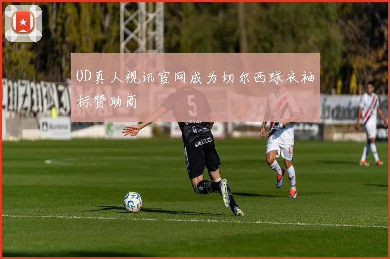 OD真人视讯官网成为切尔西球衣袖标赞助商