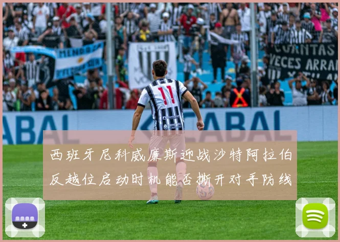 西班牙尼科威廉斯迎战沙特阿拉伯反越位启动时机能否撕开对手防线