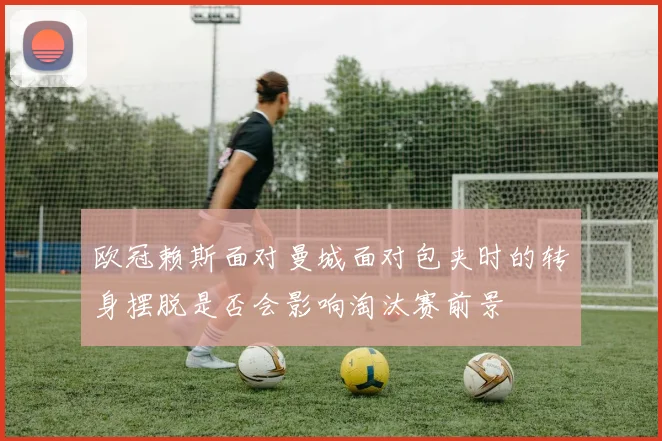 欧冠赖斯面对曼城面对包夹时的转身摆脱是否会影响淘汰赛前景