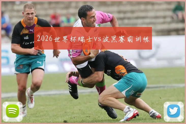 2026世界杯瑞士vs波黑赛前训练