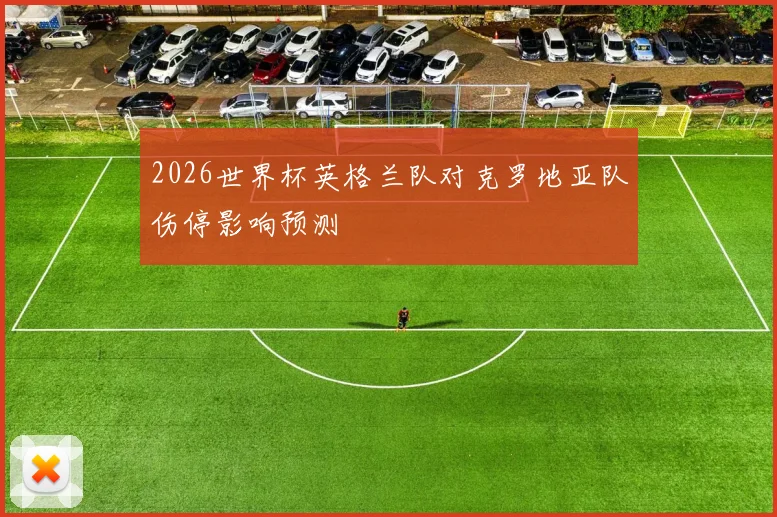 2026世界杯英格兰队对克罗地亚队伤停影响预测