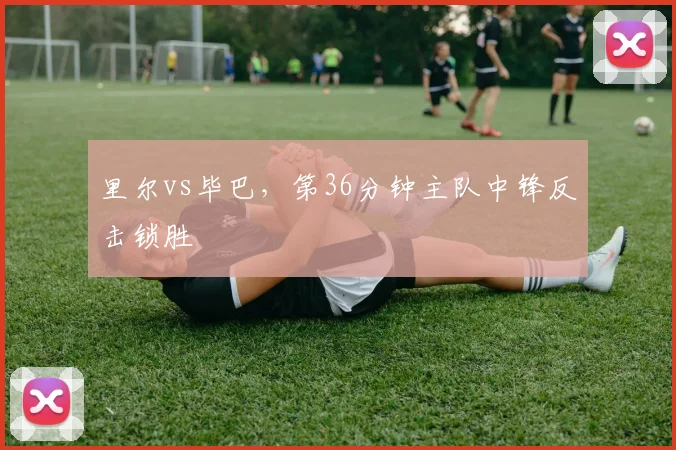 里尔vs毕巴,第36分钟主队中锋反击锁胜