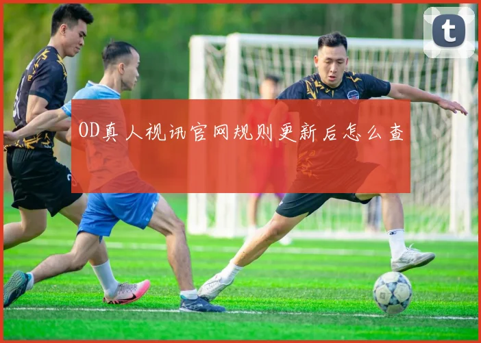OD真人视讯官网规则更新后怎么查