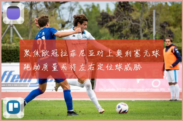 聚焦欧冠拉菲尼亚对上奥利塞无球跑动质量或将左右定位球威胁