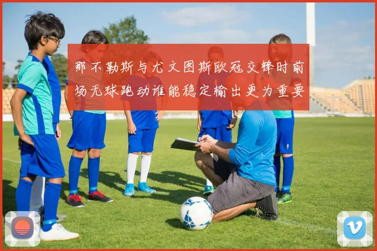 那不勒斯与尤文图斯欧冠交锋时前场无球跑动谁能稳定输出更为重要