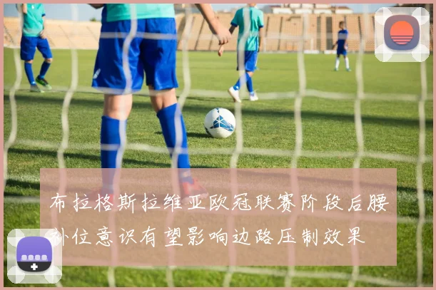 布拉格斯拉维亚欧冠联赛阶段后腰补位意识有望影响边路压制效果