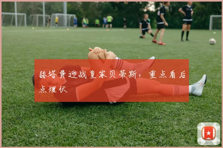 赫塔费迎战皇家贝蒂斯,重点看后点埋伏