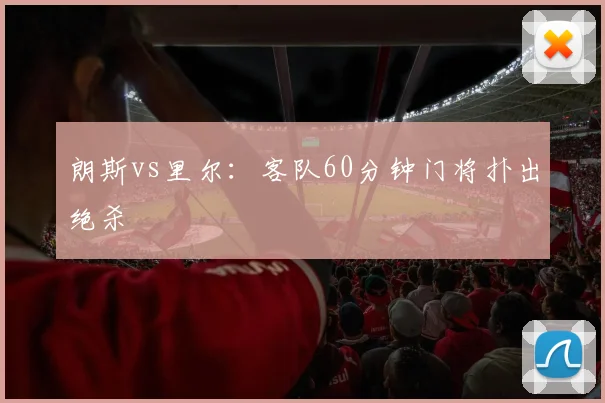 朗斯vs里尔:客队60分钟门将扑出绝杀