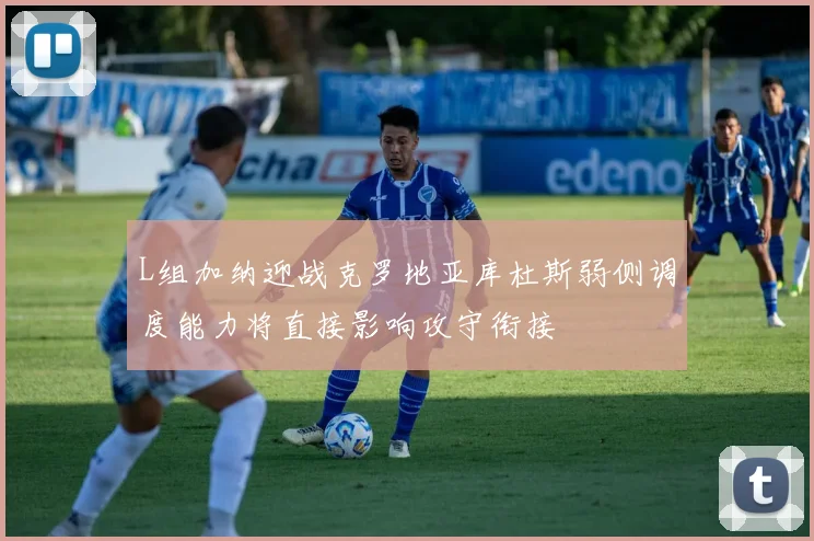 L组加纳迎战克罗地亚库杜斯弱侧调度能力将直接影响攻守衔接