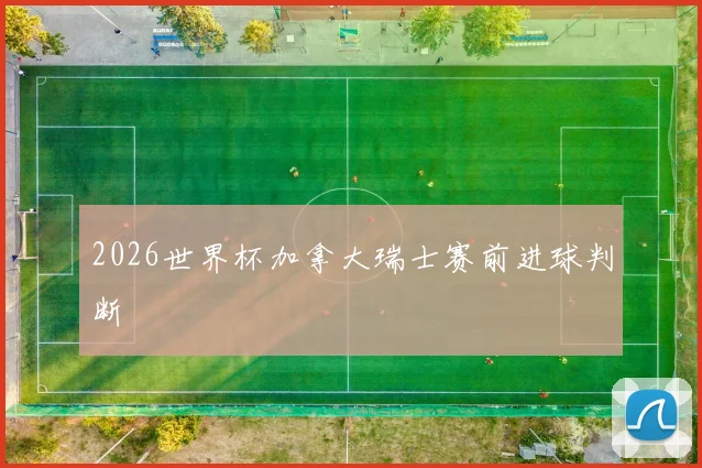 2026世界杯加拿大瑞士赛前进球判断