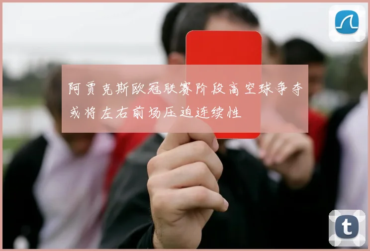 阿贾克斯欧冠联赛阶段高空球争夺或将左右前场压迫连续性
