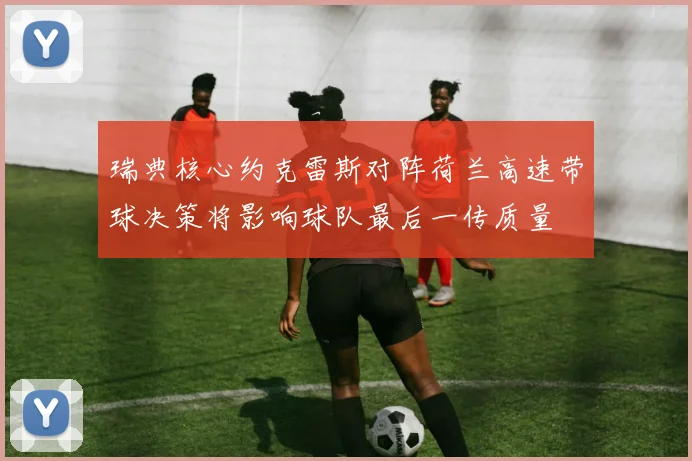 瑞典核心约克雷斯对阵荷兰高速带球决策将影响球队最后一传质量