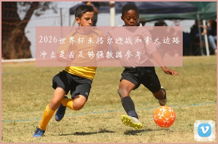 2026世界杯米格尔迎战加拿大边路冲击是否足够强数据参考