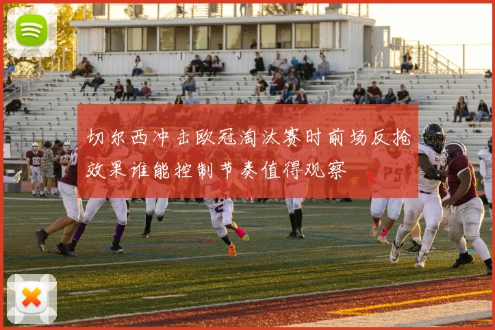 切尔西冲击欧冠淘汰赛时前场反抢效果谁能控制节奏值得观察