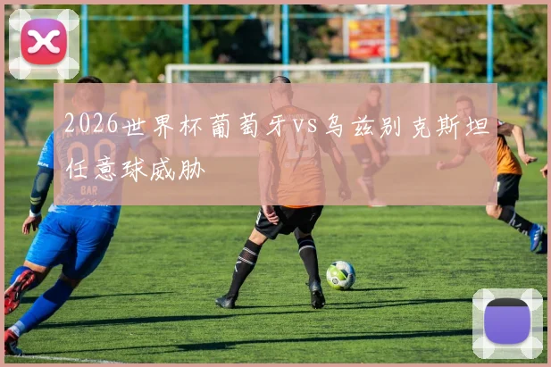 2026世界杯葡萄牙vs乌兹别克斯坦任意球威胁